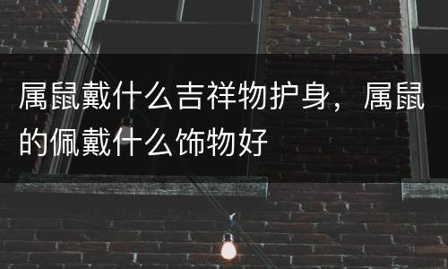 属鼠戴什么吉祥物护身，属鼠的佩戴什么饰物好