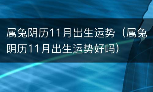 属兔阴历11月出生运势（属兔阴历11月出生运势好吗）