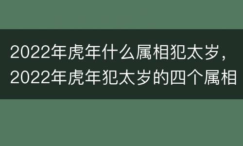 2022年虎年什么属相犯太岁，2022年虎年犯太岁的四个属相