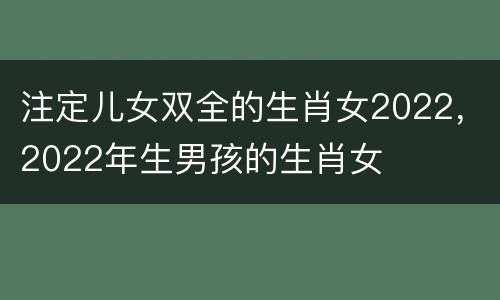 注定儿女双全的生肖女2022，2022年生男孩的生肖女