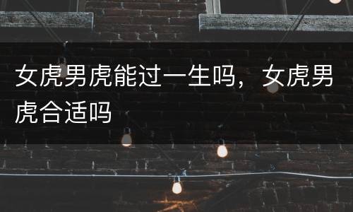 女虎男虎能过一生吗，女虎男虎合适吗