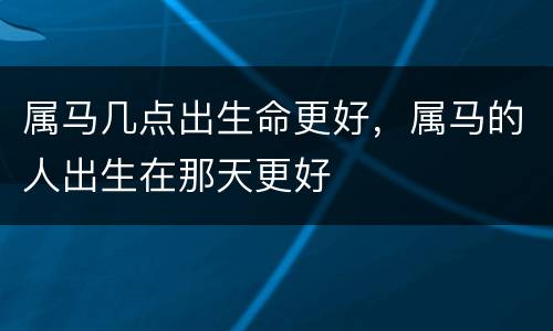 属马几点出生命更好，属马的人出生在那天更好