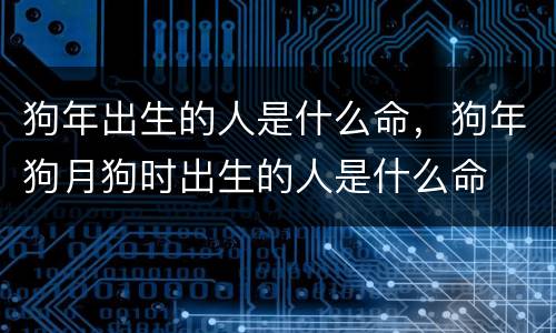 狗年出生的人是什么命，狗年狗月狗时出生的人是什么命