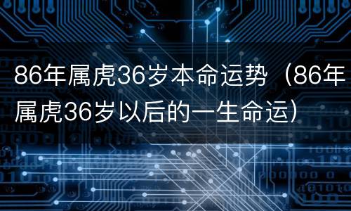 86年属虎36岁本命运势（86年属虎36岁以后的一生命运）