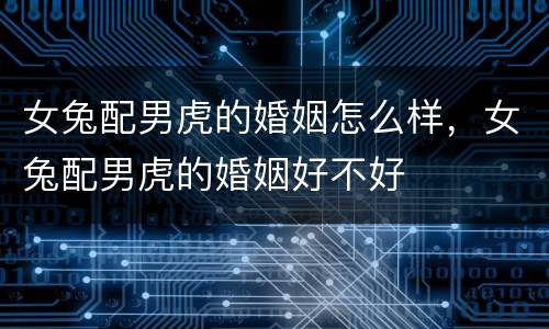 女兔配男虎的婚姻怎么样，女兔配男虎的婚姻好不好
