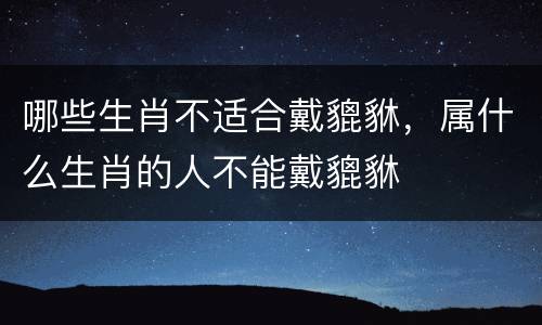 哪些生肖不适合戴貔貅，属什么生肖的人不能戴貔貅