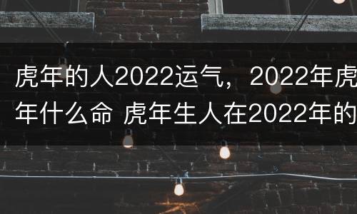虎年的人2022运气，2022年虎年什么命 虎年生人在2022年的运势