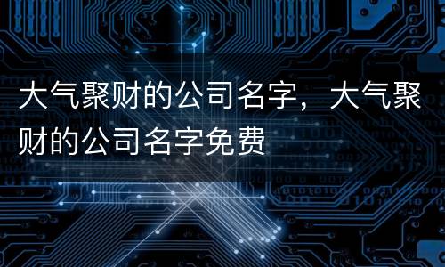 大气聚财的公司名字，大气聚财的公司名字免费