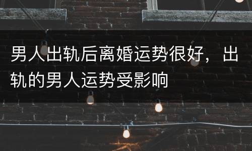男人出轨后离婚运势很好，出轨的男人运势受影响
