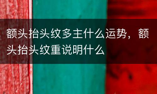 额头抬头纹多主什么运势，额头抬头纹重说明什么