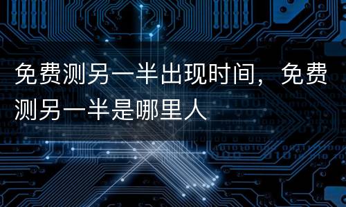 免费测另一半出现时间，免费测另一半是哪里人