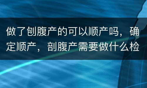 做了刨腹产的可以顺产吗，确定顺产，剖腹产需要做什么检查