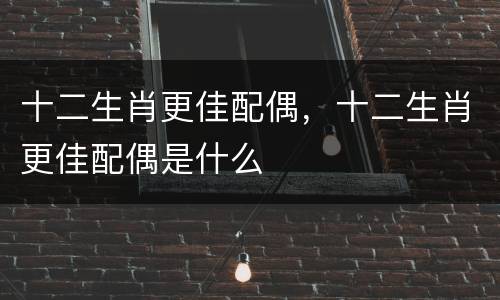 十二生肖更佳配偶，十二生肖更佳配偶是什么