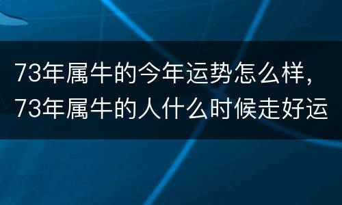 73年属牛的今年运势怎么样，73年属牛的人什么时候走好运