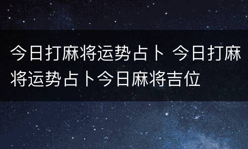 今日打麻将运势占卜 今日打麻将运势占卜今日麻将吉位