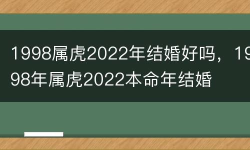 1998属虎2022年结婚好吗，1998年属虎2022本命年结婚