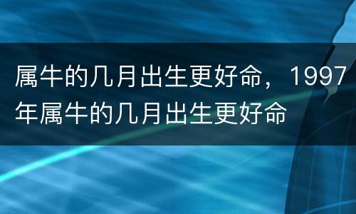 属牛的几月出生更好命，1997年属牛的几月出生更好命