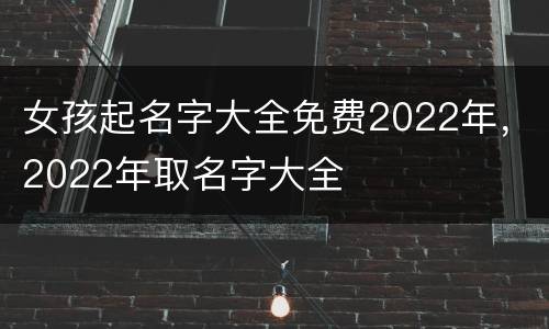 女孩起名字大全免费2022年，2022年取名字大全