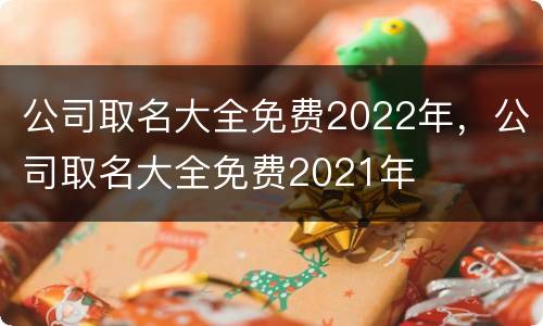 公司取名大全免费2022年，公司取名大全免费2021年