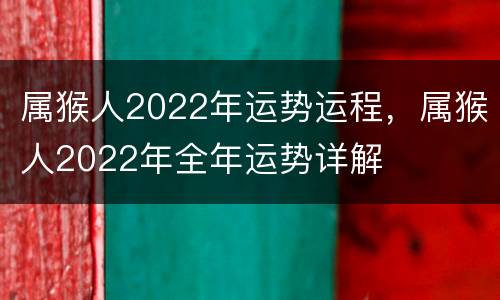 属猴人2022年运势运程，属猴人2022年全年运势详解