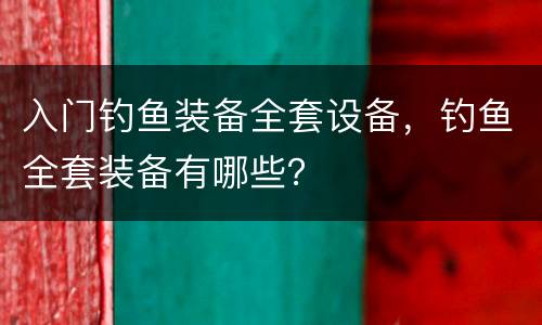 入门钓鱼装备全套设备，钓鱼全套装备有哪些？