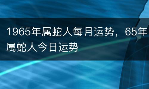 1965年属蛇人每月运势，65年属蛇人今日运势
