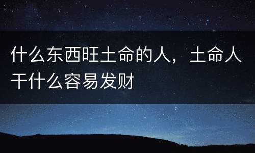 什么东西旺土命的人，土命人干什么容易发财