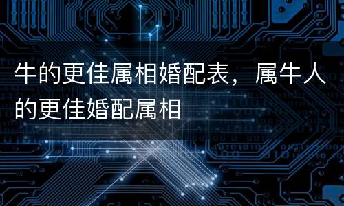 牛的更佳属相婚配表，属牛人的更佳婚配属相