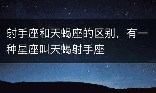 射手座和天蝎座的区别，有一种星座叫天蝎射手座