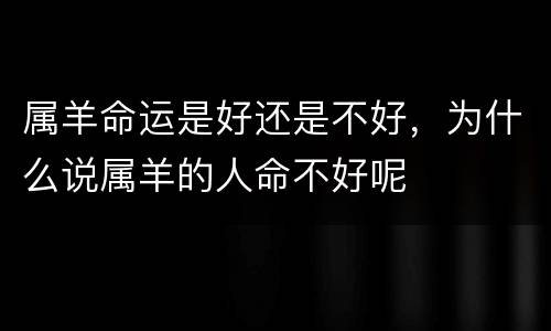 属羊命运是好还是不好，为什么说属羊的人命不好呢