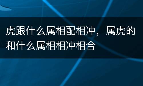虎跟什么属相配相冲，属虎的和什么属相相冲相合