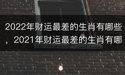 2022年财运最差的生肖有哪些，2021年财运最差的生肖有哪些
