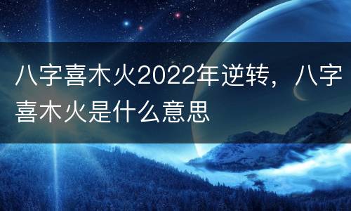 八字喜木火2022年逆转，八字喜木火是什么意思