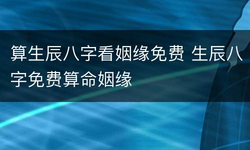 算生辰八字看姻缘免费 生辰八字免费算命姻缘