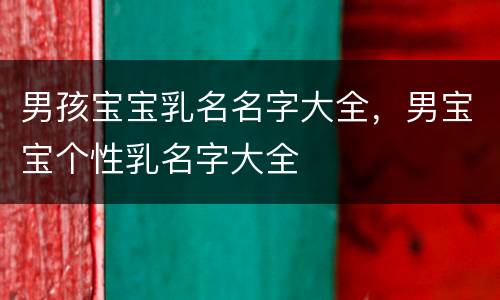 男孩宝宝乳名名字大全，男宝宝个性乳名字大全