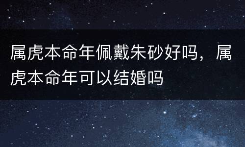 属虎本命年佩戴朱砂好吗，属虎本命年可以结婚吗