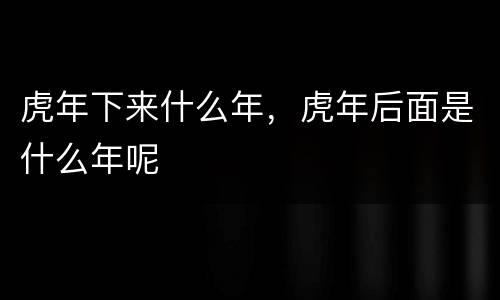 虎年下来什么年，虎年后面是什么年呢