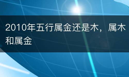 2010年五行属金还是木，属木和属金