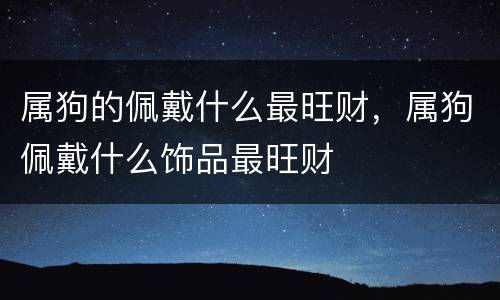属狗的佩戴什么最旺财，属狗佩戴什么饰品最旺财
