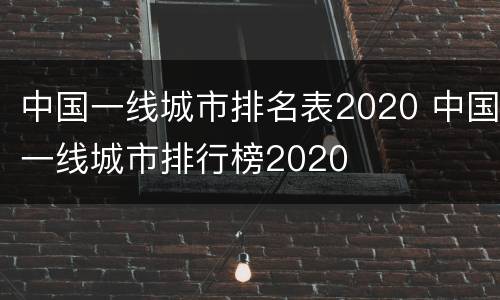 中国一线城市排名表2020 中国一线城市排行榜2020