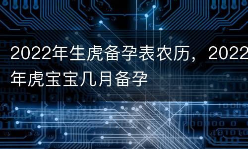 2022年生虎备孕表农历，2022年虎宝宝几月备孕