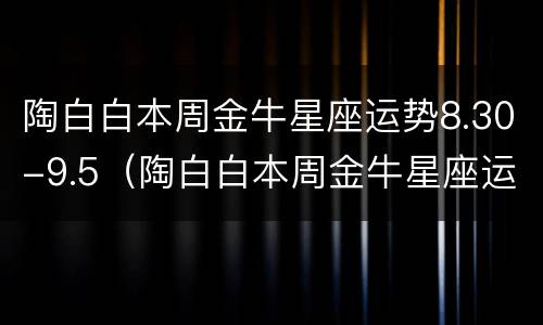 陶白白本周金牛星座运势8.30-9.5（陶白白本周金牛星座运势11.15）