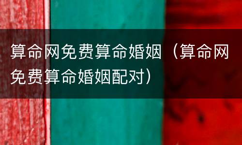算命网免费算命婚姻（算命网免费算命婚姻配对）
