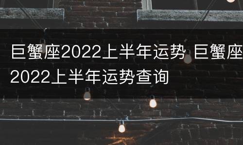 巨蟹座2022上半年运势 巨蟹座2022上半年运势查询