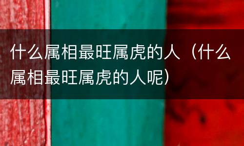 什么属相最旺属虎的人（什么属相最旺属虎的人呢）