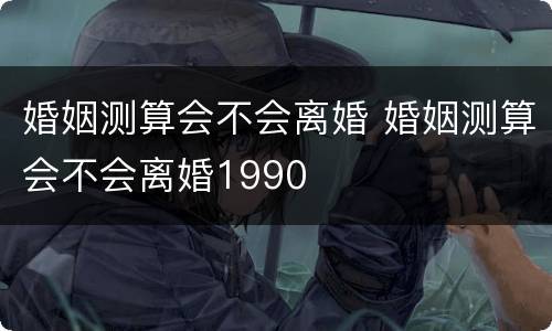 婚姻测算会不会离婚 婚姻测算会不会离婚1990