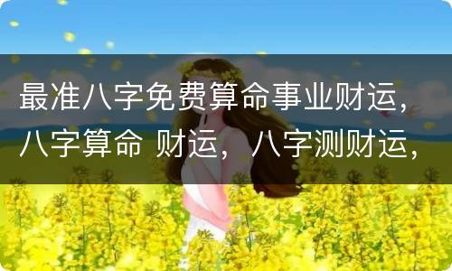 最准八字免费算命事业财运，八字算命 财运，八字测财运，算生辰八字