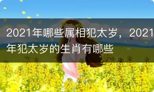 2021年哪些属相犯太岁，2021年犯太岁的生肖有哪些