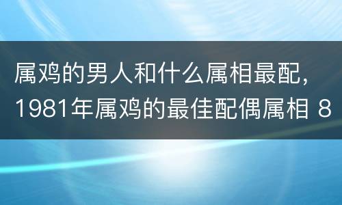 属鸡的男人和什么属相最配，1981年属鸡的最佳配偶属相 81