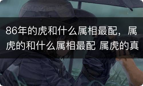 86年的虎和什么属相最配，属虎的和什么属相最配 属虎的真命天